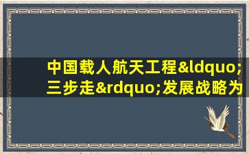 中国载人航天工程“三步走”发展战略为