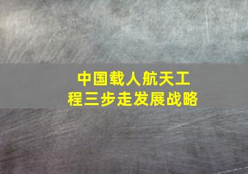 中国载人航天工程三步走发展战略