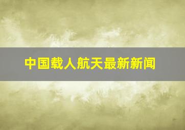 中国载人航天最新新闻