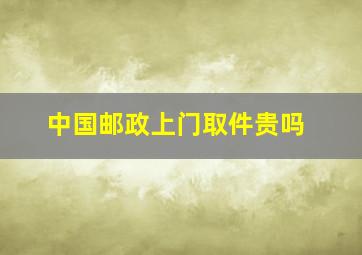 中国邮政上门取件贵吗