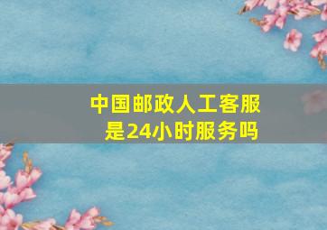 中国邮政人工客服是24小时服务吗