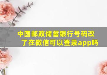 中国邮政储蓄银行号码改了在微信可以登录app吗