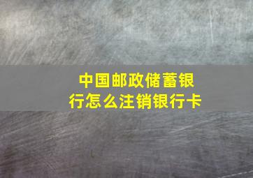 中国邮政储蓄银行怎么注销银行卡