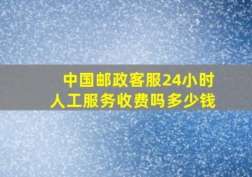 中国邮政客服24小时人工服务收费吗多少钱