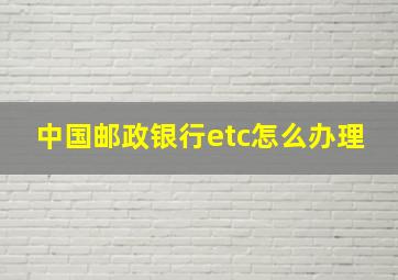 中国邮政银行etc怎么办理