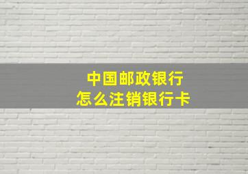 中国邮政银行怎么注销银行卡