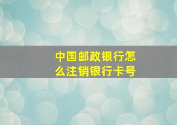 中国邮政银行怎么注销银行卡号