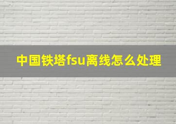 中国铁塔fsu离线怎么处理