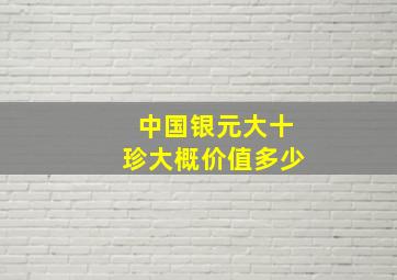 中国银元大十珍大概价值多少