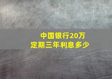 中国银行20万定期三年利息多少