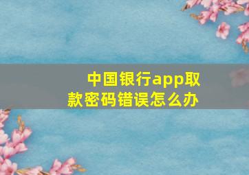 中国银行app取款密码错误怎么办