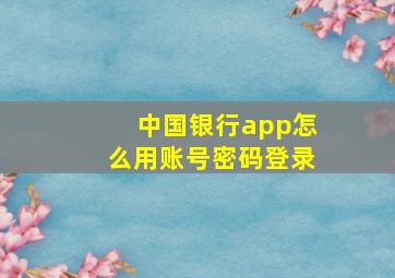 中国银行app怎么用账号密码登录