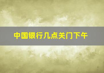 中国银行几点关门下午