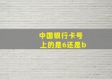 中国银行卡号上的是6还是b