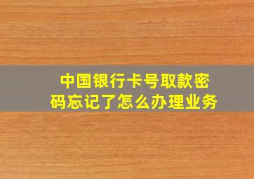 中国银行卡号取款密码忘记了怎么办理业务