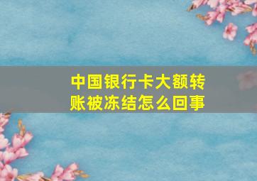 中国银行卡大额转账被冻结怎么回事