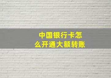 中国银行卡怎么开通大额转账