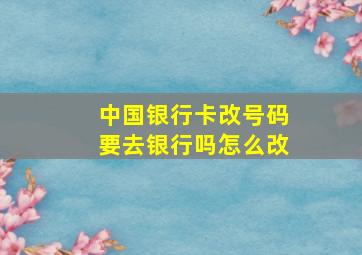 中国银行卡改号码要去银行吗怎么改