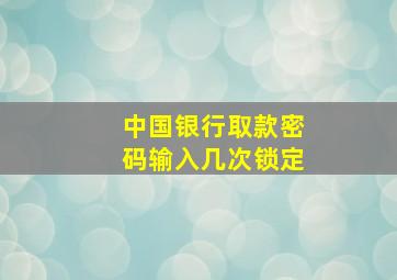 中国银行取款密码输入几次锁定