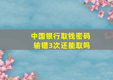 中国银行取钱密码输错3次还能取吗