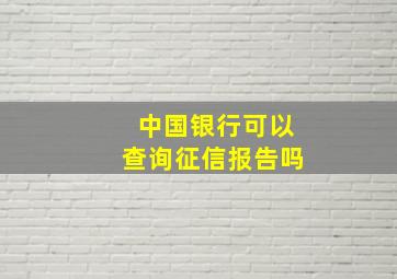 中国银行可以查询征信报告吗