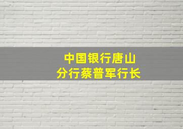 中国银行唐山分行蔡普军行长