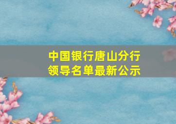 中国银行唐山分行领导名单最新公示