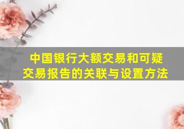 中国银行大额交易和可疑交易报告的关联与设置方法