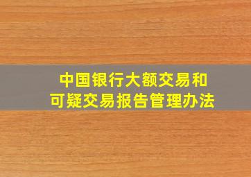 中国银行大额交易和可疑交易报告管理办法