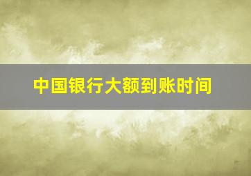 中国银行大额到账时间