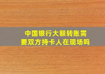 中国银行大额转账需要双方持卡人在现场吗