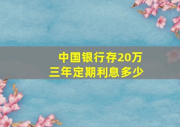 中国银行存20万三年定期利息多少