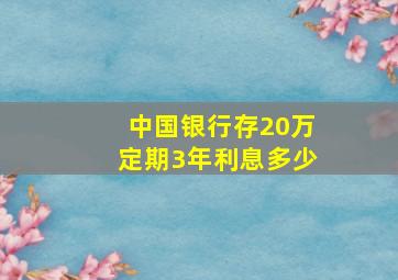 中国银行存20万定期3年利息多少