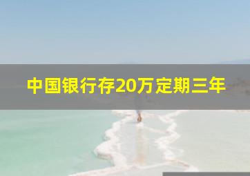 中国银行存20万定期三年