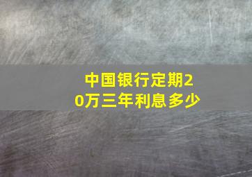 中国银行定期20万三年利息多少