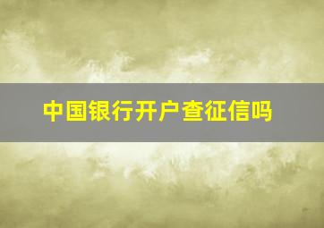 中国银行开户查征信吗