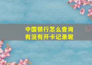 中国银行怎么查询有没有开卡记录呢