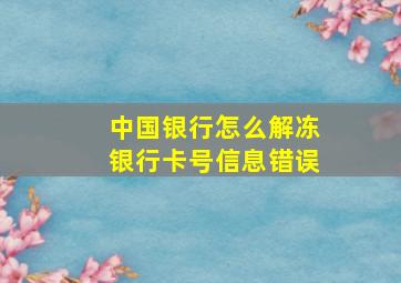 中国银行怎么解冻银行卡号信息错误