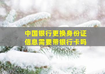 中国银行更换身份证信息需要带银行卡吗