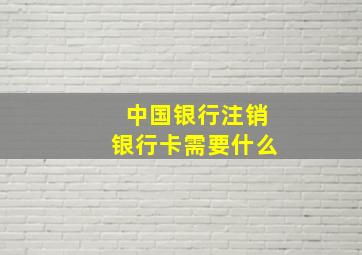 中国银行注销银行卡需要什么