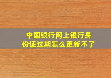 中国银行网上银行身份证过期怎么更新不了