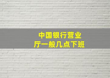 中国银行营业厅一般几点下班