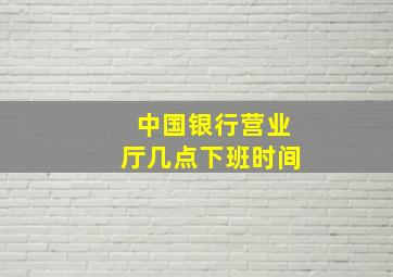 中国银行营业厅几点下班时间