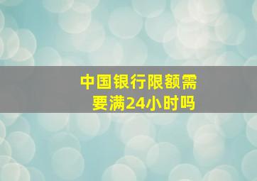 中国银行限额需要满24小时吗