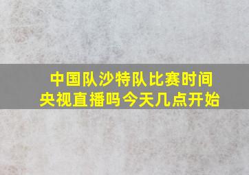 中国队沙特队比赛时间央视直播吗今天几点开始