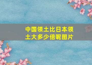 中国领土比日本领土大多少倍呢图片