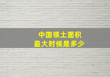 中国领土面积最大时候是多少