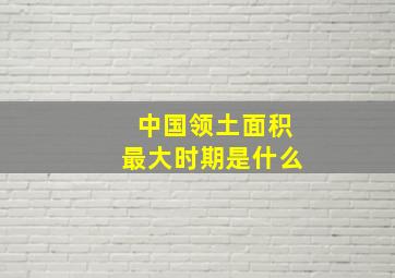 中国领土面积最大时期是什么