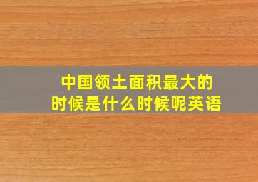 中国领土面积最大的时候是什么时候呢英语