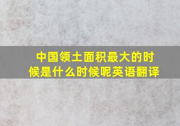 中国领土面积最大的时候是什么时候呢英语翻译